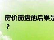 房价崩盘的后果是什么？房价下跌有什么影响？