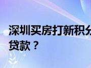 深圳买房打新积分是怎样？深圳买房如何办理贷款？