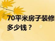 70平米房子装修技巧？70平米房子装修需要多少钱？