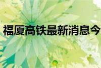 福厦高铁最新消息今天（福厦高铁最新消息）