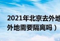 2021年北京去外地需要隔离吗现在（北京去外地需要隔离吗）