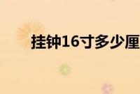 挂钟16寸多少厘米（16寸多少厘米）