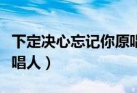 下定决心忘记你原唱正版（下定决心忘记你原唱人）