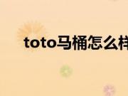 toto马桶怎么样？toto马桶如何选购？