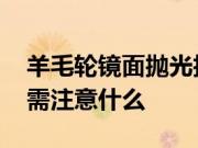 羊毛轮镜面抛光技巧有哪些 羊毛轮镜面抛光需注意什么