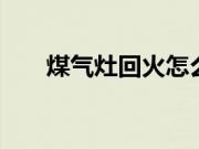 煤气灶回火怎么处理 煤气灶回火原因