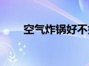 空气炸锅好不好？空气炸锅的优点？