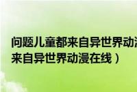 问题儿童都来自异世界动漫在线观看樱花动漫（问题儿童都来自异世界动漫在线）