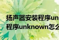 扬声器安装程序unknown知乎（扬声器安装程序unknown怎么解决）