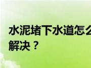 水泥堵下水道怎么办？下水道堵了有什么妙招解决？