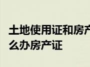 土地使用证和房产证的区别？有土地使用证怎么办房产证