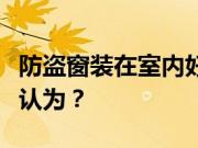 防盗窗装在室内好还是室外好有人这样说你可认为？