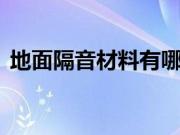 地面隔音材料有哪些 地面隔音材料分类介绍