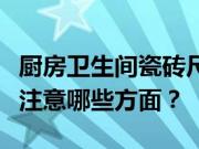 厨房卫生间瓷砖尺寸如何选择？选择瓷砖应该注意哪些方面？