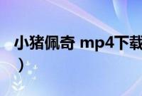 小猪佩奇 mp4下载（小猪佩奇mp4下载资源）