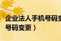 企业法人手机号码变更要多久（企业法人手机号码变更）