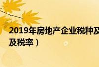 2019年房地产企业税种及税率表（2019年房地产企业税种及税率）