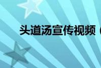 头道汤宣传视频（头道汤效果怎么样）