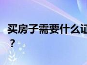 买房子需要什么证件？买房子注意事项有哪些？