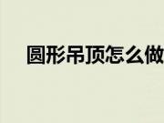 圆形吊顶怎么做?客厅圆形吊顶装修方法