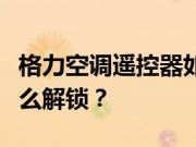 格力空调遥控器如何操作？格力空调遥控器怎么解锁？