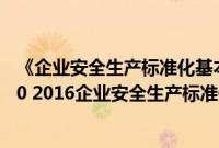 《企业安全生产标准化基本规范》(gb/t33000)（gbt33000 2016企业安全生产标准化规范）