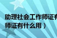 助理社会工作师证有什么用去（助理社会工作师证有什么用）