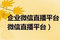 企业微信直播平台 能看见谁参加了吗（企业微信直播平台）