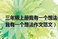 三年级上册我有一个想法作文范文400字左右（三年级上册我有一个想法作文范文）