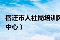 宿迁市人社局培训网站（宿迁市人力资源培训中心）