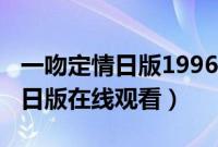 一吻定情日版1996在线观看（一吻定情1996日版在线观看）