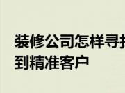 装修公司怎样寻找客户？教你6个方法帮你找到精准客户