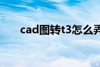 cad图转t3怎么弄（天正转t3快捷键）