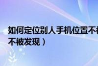 如何定位别人手机位置不被发现（怎样定位别人的手机位置不被发现）