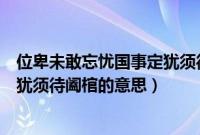 位卑未敢忘忧国事定犹须待阖棺翻译（位卑未敢忘忧国事定犹须待阖棺的意思）