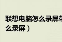 联想电脑怎么录屏带声音的视频（联想电脑怎么录屏）