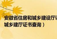 安徽省住房和城乡建设厅证件查询 证书查询（安徽省住房和城乡建厅证书查询）