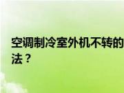 空调制冷室外机不转的原因？空调制冷室外机不转的解决方法？