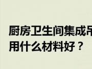 厨房卫生间集成吊顶多少钱？厨房卫生间吊顶用什么材料好？