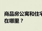 商品房公寓和住宅的区别？公寓和住宅的差别在哪里？