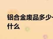 铝合金废品多少一斤 铝合金废品回收方法是什么