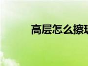 高层怎么擦玻璃 室内保洁怎么做