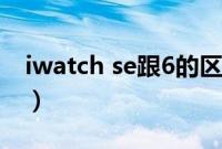 iwatch se跟6的区别（iwatch se和6的区别）