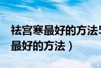 祛宫寒最好的方法5招轻松驱除寒气（祛宫寒最好的方法）