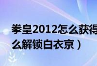 拳皇2012怎么获得白衣京（拳皇wing1 9怎么解锁白衣京）