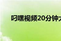 叼嘿视频20分钟大全（叼嘿图片大全）