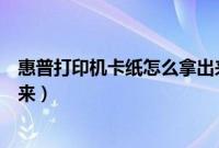 惠普打印机卡纸怎么拿出来视频（惠普打印机卡纸怎么拿出来）