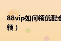 88vip如何领优酷会员（88vip优酷会员怎么领）