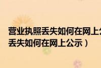 营业执照丢失如何在网上公示作废证照编号是啥（营业执照丢失如何在网上公示）