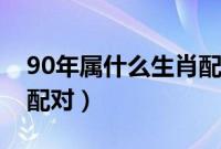 90年属什么生肖配对结婚（90年属什么生肖配对）